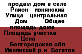 продам дом в селе › Район ­ ивнянский › Улица ­ центральная  › Дом ­ 37 › Общая площадь дома ­ 48 › Площадь участка ­ 4 000 › Цена ­ 450 000 - Белгородская обл., Ивнянский р-н, Богатое с. Недвижимость » Дома, коттеджи, дачи продажа   . Белгородская обл.